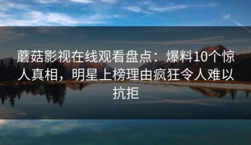 蘑菇影视在线观看盘点：爆料10个惊人真相，明星上榜理由疯狂令人难以抗拒