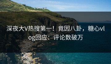 深夜大V热搜第一！竟因八卦，糖心vlog回应：评论数破万