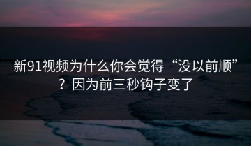 新91视频为什么你会觉得“没以前顺”？因为前三秒钩子变了
