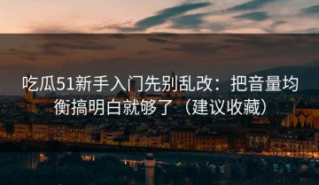 吃瓜51新手入门先别乱改：把音量均衡搞明白就够了（建议收藏）