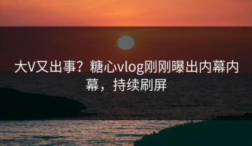 大V又出事？糖心vlog刚刚曝出内幕内幕，持续刷屏