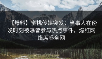 【爆料】蜜桃传媒突发：当事人在傍晚时刻被曝曾参与热点事件，爆红网络席卷全网