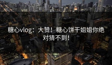 糖心vlog：大赞！糖心饼干姐姐你绝对猜不到！