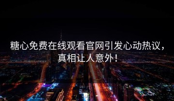 糖心免费在线观看官网引发心动热议，真相让人意外！