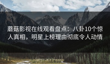 蘑菇影视在线观看盘点：八卦10个惊人真相，明星上榜理由彻底令人动情