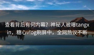 查看背后有何内幕？神秘人被曝tangxin，糖心vlog刷屏中，全网热议不断