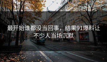 最开始谁都没当回事，结果91爆料让不少人当场沉默