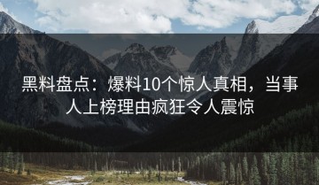 黑料盘点：爆料10个惊人真相，当事人上榜理由疯狂令人震惊