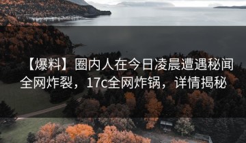 【爆料】圈内人在今日凌晨遭遇秘闻全网炸裂，17c全网炸锅，详情揭秘