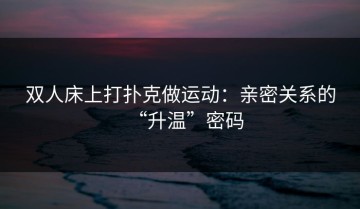 双人床上打扑克做运动：亲密关系的“升温”密码