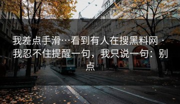 我差点手滑…看到有人在搜黑料网 · 我忍不住提醒一句，我只说一句：别点