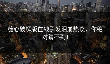 糖心破解版在线引发泪崩热议，你绝对猜不到！