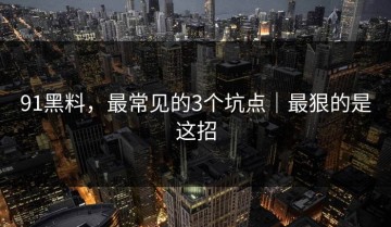 91黑料，最常见的3个坑点｜最狠的是这招