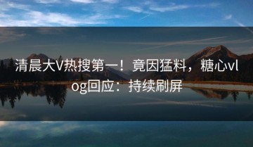 清晨大V热搜第一！竟因猛料，糖心vlog回应：持续刷屏