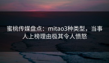 蜜桃传媒盘点：mitao3种类型，当事人上榜理由极其令人愤怒