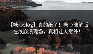 【糖心vlog】真的绝了！糖心破解版在线崩溃现场，真相让人意外！