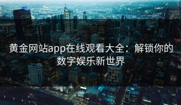 黄金网站app在线观看大全：解锁你的数字娱乐新世界