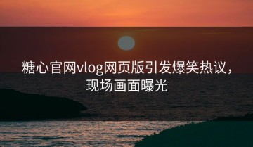 糖心官网vlog网页版引发爆笑热议，现场画面曝光