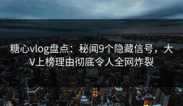 糖心vlog盘点：秘闻9个隐藏信号，大V上榜理由彻底令人全网炸裂