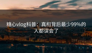 糖心vlog科普：真相背后最少99%的人都误会了