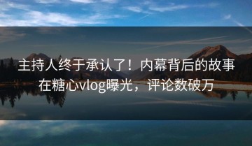 主持人终于承认了！内幕背后的故事在糖心vlog曝光，评论数破万