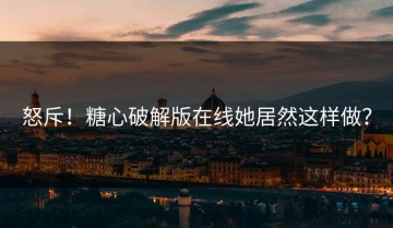 怒斥！糖心破解版在线她居然这样做？