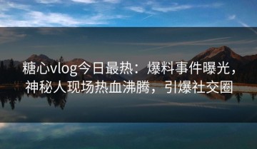 糖心vlog今日最热：爆料事件曝光，神秘人现场热血沸腾，引爆社交圈
