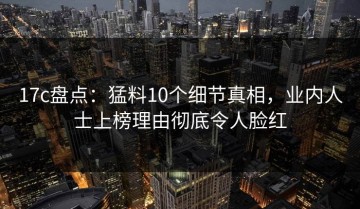 17c盘点：猛料10个细节真相，业内人士上榜理由彻底令人脸红