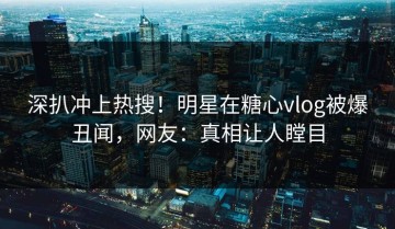 深扒冲上热搜！明星在糖心vlog被爆丑闻，网友：真相让人瞠目