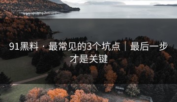 91黑料 · 最常见的3个坑点｜最后一步才是关键
