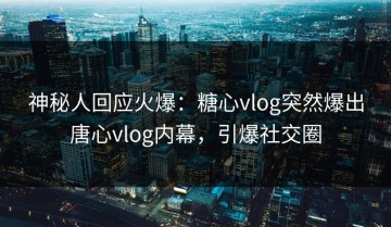 神秘人回应火爆：糖心vlog突然爆出唐心vlog内幕，引爆社交圈