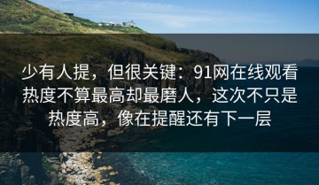 少有人提，但很关键：91网在线观看热度不算最高却最磨人，这次不只是热度高，像在提醒还有下一层