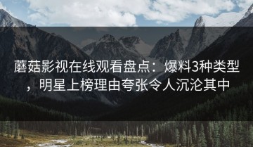 蘑菇影视在线观看盘点：爆料3种类型，明星上榜理由夸张令人沉沦其中
