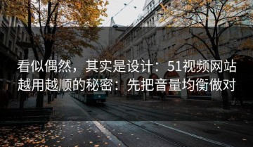看似偶然，其实是设计：51视频网站越用越顺的秘密：先把音量均衡做对