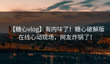 【糖心vlog】有内味了！糖心破解版在线心动现场，网友炸锅了！