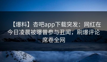 【爆料】杏吧app下载突发：网红在今日凌晨被曝曾参与丑闻，刷爆评论席卷全网