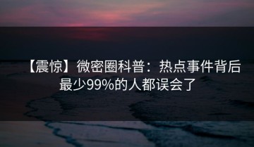 【震惊】微密圈科普：热点事件背后最少99%的人都误会了