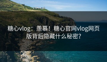 糖心vlog：羡慕！糖心官网vlog网页版背后隐藏什么秘密？