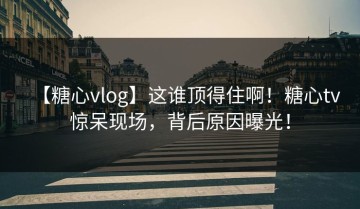 【糖心vlog】这谁顶得住啊！糖心tv惊呆现场，背后原因曝光！