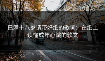已满十八岁请带好纸的歌词：在纸上读懂成年心跳的软文
