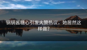 锅锅酱糖心引发大赞热议，她居然这样做？