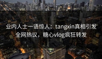 业内人士一语惊人：tangxin真相引发全网热议，糖心vlog疯狂转发