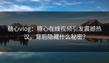 糖心vlog：糖心在线视频引发震撼热议，背后隐藏什么秘密？
