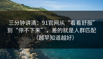 三分钟讲清：91官网从“看着舒服”到“停不下来”，差的就是人群匹配（越早知道越好）