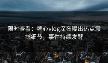 限时查看：糖心vlog深夜曝出热点震撼细节，事件持续发酵