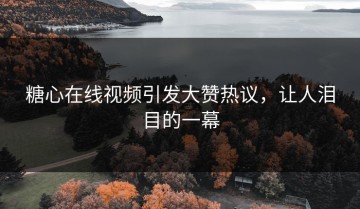 糖心在线视频引发大赞热议，让人泪目的一幕
