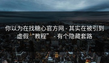 你以为在找糖心官方网 - 其实在被引到虚假“教程” - 有个隐藏套路