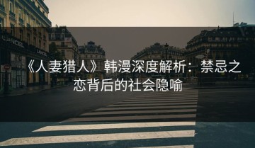 《人妻猎人》韩漫深度解析：禁忌之恋背后的社会隐喻