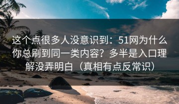 这个点很多人没意识到：51网为什么你总刷到同一类内容？多半是入口理解没弄明白（真相有点反常识）