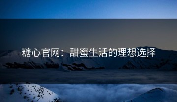 糖心官网：甜蜜生活的理想选择